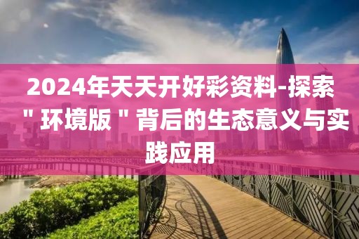 2024年天天开好彩资料-探索＂环境版＂背后的生态意义与实践应用