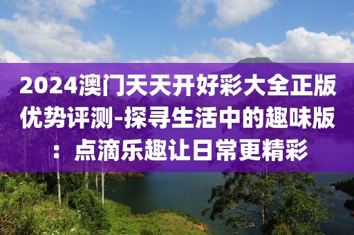 2024澳门天天开好彩大全正版优势评测-探寻生活中的趣味版：点滴乐趣让日常更精彩