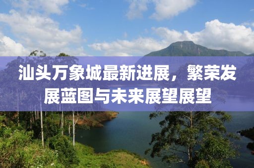 汕头万象城最新进展，繁荣发展蓝图与未来展望展望