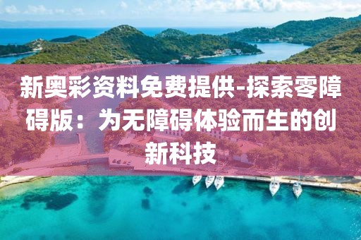 新奥彩资料免费提供-探索零障碍版：为无障碍体验而生的创新科技