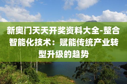 新奥门天天开奖资料大全-整合智能化技术：赋能传统产业转型升级的趋势