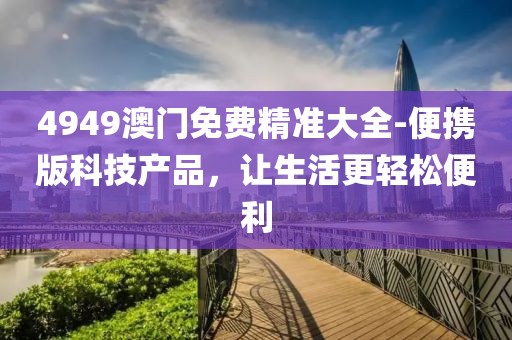 4949澳门免费精准大全-便携版科技产品，让生活更轻松便利