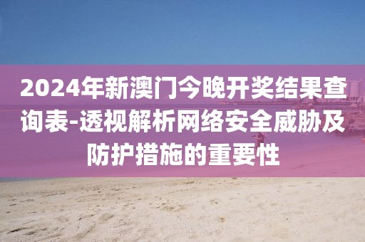2024年新澳门今晚开奖结果查询表-透视解析网络安全威胁及防护措施的重要性