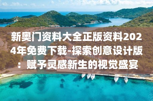 新奥门资料大全正版资料2024年免费下载-探索创意设计版：赋予灵感新生的视觉盛宴