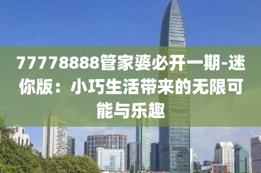 77778888管家婆必开一期-迷你版：小巧生活带来的无限可能与乐趣