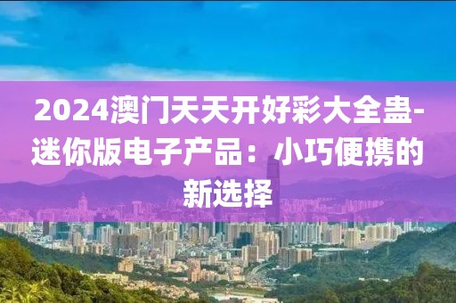 2024澳门天天开好彩大全蛊-迷你版电子产品：小巧便携的新选择