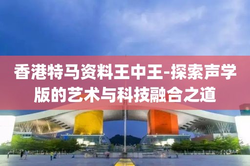 香港特马资料王中王-探索声学版的艺术与科技融合之道