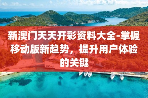 新澳门天天开彩资料大全-掌握移动版新趋势，提升用户体验的关键