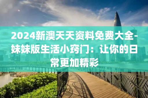 2024新澳天天资料免费大全-妹妹版生活小窍门：让你的日常更加精彩