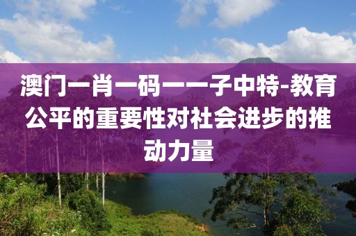 澳门一肖一码一一子中特-教育公平的重要性对社会进步的推动力量