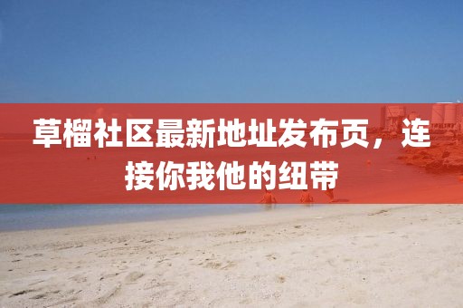 草榴社区最新地址发布页，连接你我他的纽带