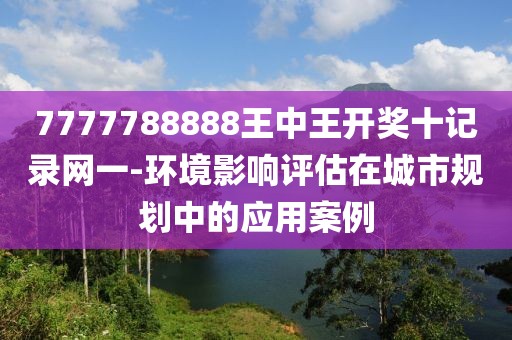 7777788888王中王开奖十记录网一-环境影响评估在城市规划中的应用案例