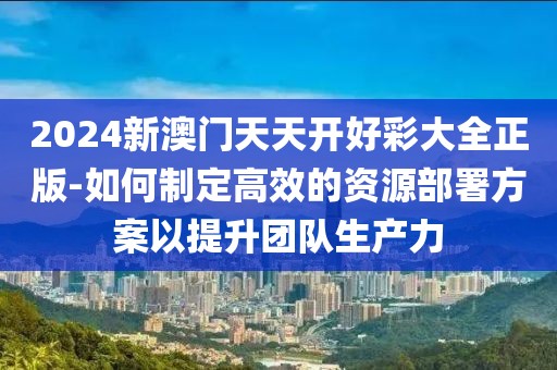 2024新澳门天天开好彩大全正版-如何制定高效的资源部署方案以提升团队生产力