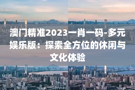 澳门精准2023一肖一码-多元娱乐版：探索全方位的休闲与文化体验