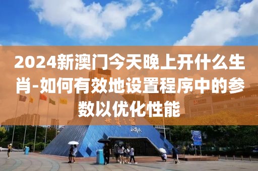 2024新澳门今天晚上开什么生肖-如何有效地设置程序中的参数以优化性能