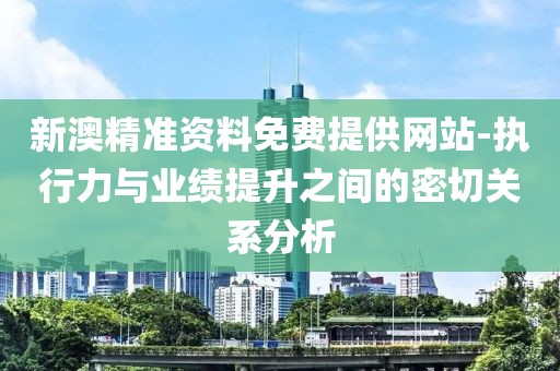 新澳精准资料免费提供网站-执行力与业绩提升之间的密切关系分析