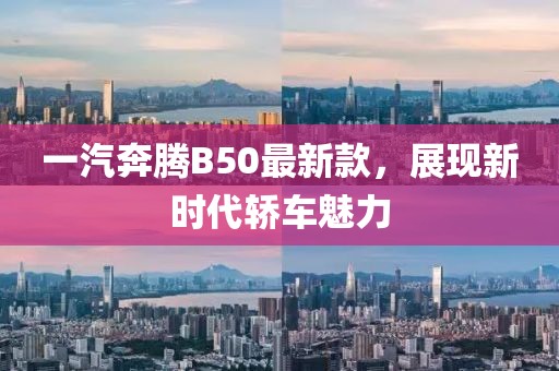 一汽奔腾B50最新款，展现新时代轿车魅力