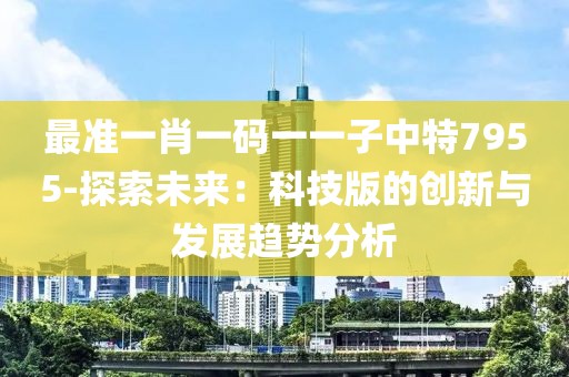 最准一肖一码一一子中特7955-探索未来：科技版的创新与发展趋势分析