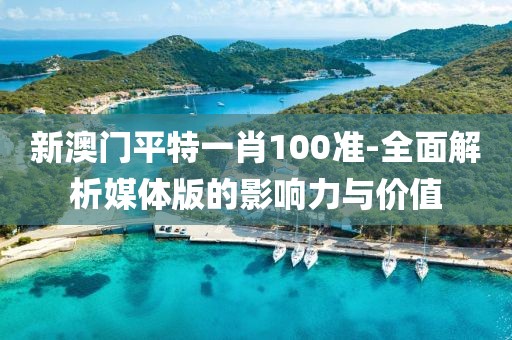 新澳门平特一肖100准-全面解析媒体版的影响力与价值