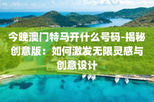 今晚澳门特马开什么号码-揭秘创意版：如何激发无限灵感与创意设计