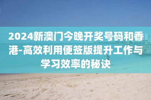 2024新澳门今晚开奖号码和香港-高效利用便签版提升工作与学习效率的秘诀