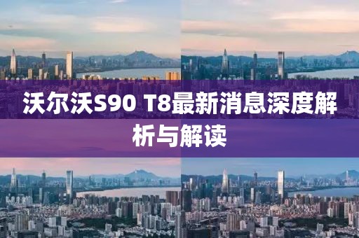 沃尔沃S90 T8最新消息深度解析与解读