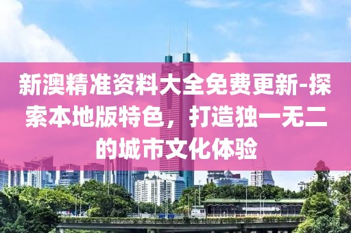 新澳精准资料大全免费更新-探索本地版特色，打造独一无二的城市文化体验
