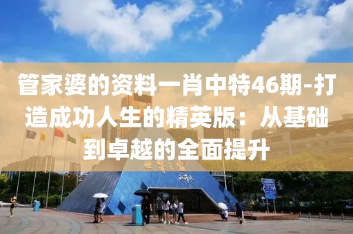 管家婆的资料一肖中特46期-打造成功人生的精英版：从基础到卓越的全面提升