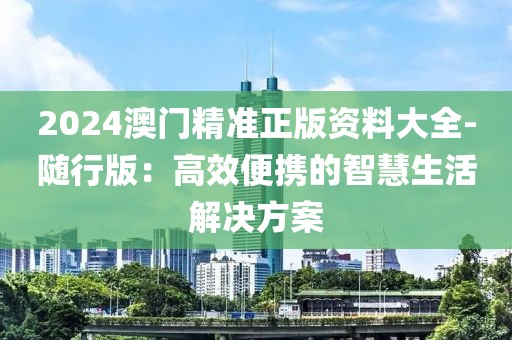 2024澳门精准正版资料大全-随行版：高效便携的智慧生活解决方案