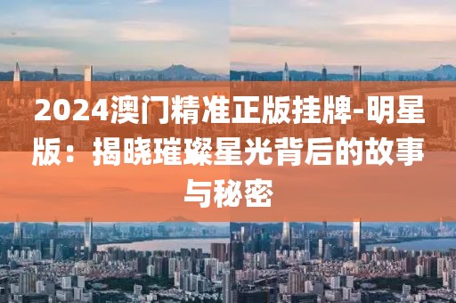 2024澳门精准正版挂牌-明星版：揭晓璀璨星光背后的故事与秘密