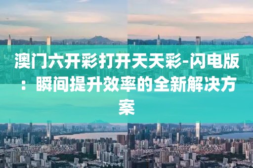 澳门六开彩打开天天彩-闪电版：瞬间提升效率的全新解决方案