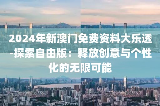 2024年新澳门免费资料大乐透-探索自由版：释放创意与个性化的无限可能