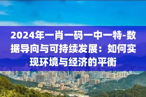 2024年一肖一码一中一特-数据导向与可持续发展：如何实现环境与经济的平衡