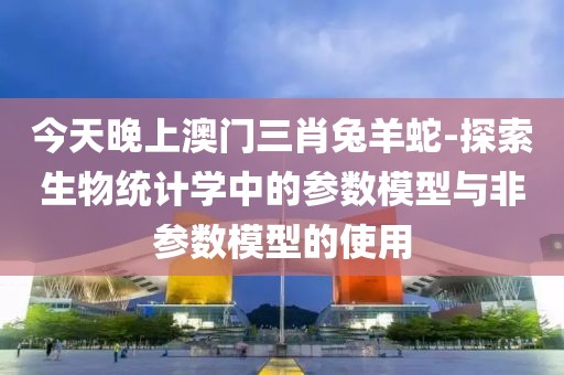 今天晚上澳门三肖兔羊蛇-探索生物统计学中的参数模型与非参数模型的使用