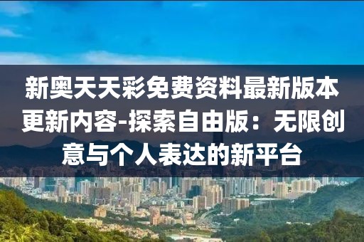 新奥天天彩免费资料最新版本更新内容-探索自由版：无限创意与个人表达的新平台