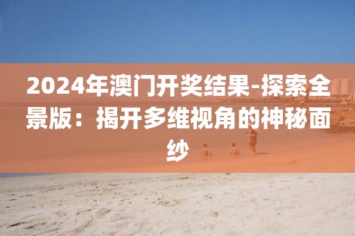 2024年澳门开奖结果-探索全景版：揭开多维视角的神秘面纱