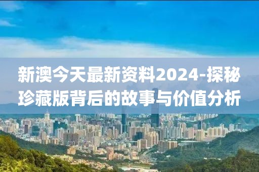 新澳今天最新资料2024-探秘珍藏版背后的故事与价值分析