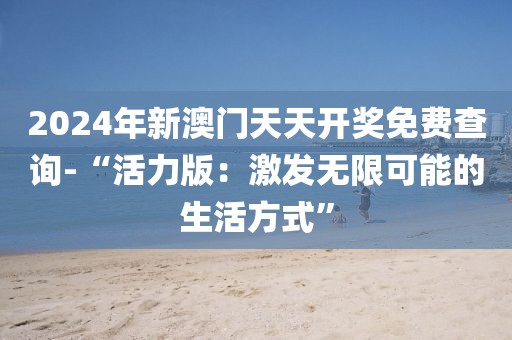 2024年新澳门天天开奖免费查询-“活力版：激发无限可能的生活方式”