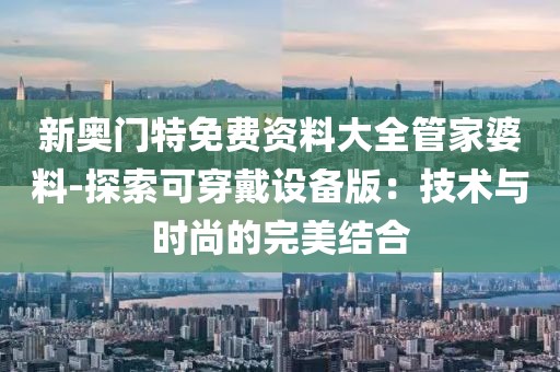新奥门特免费资料大全管家婆料-探索可穿戴设备版：技术与时尚的完美结合