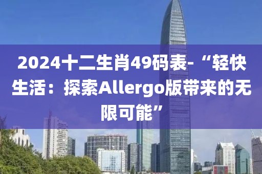 2024十二生肖49码表-“轻快生活：探索Allergo版带来的无限可能”