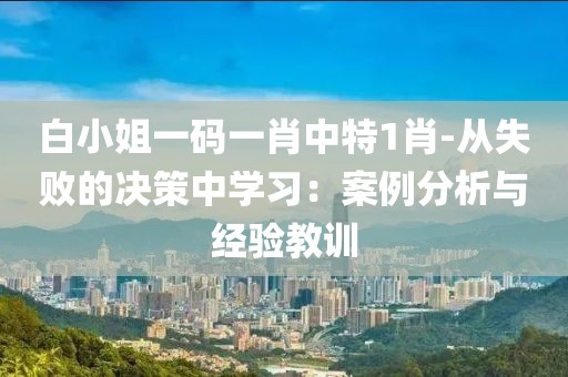 白小姐一码一肖中特1肖-从失败的决策中学习：案例分析与经验教训