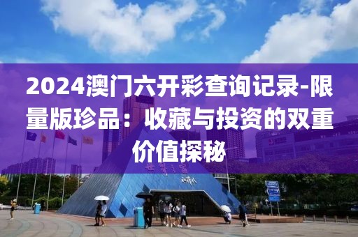 2024澳门六开彩查询记录-限量版珍品：收藏与投资的双重价值探秘