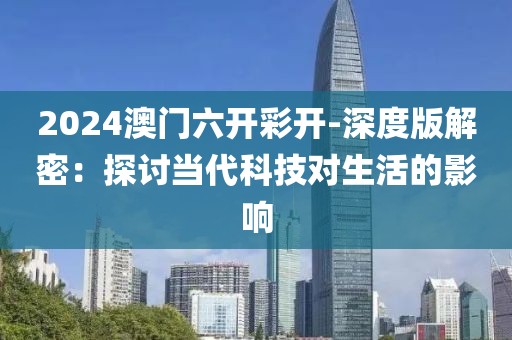 2024澳门六开彩开-深度版解密：探讨当代科技对生活的影响