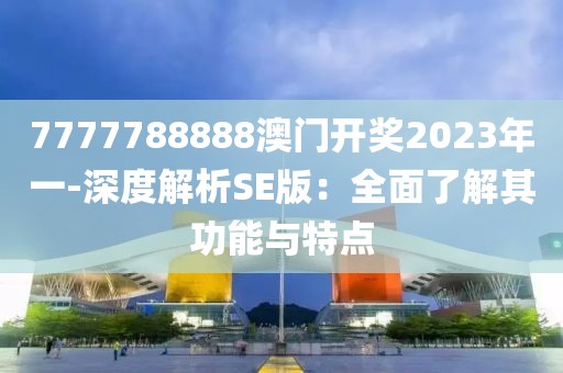 7777788888澳门开奖2023年一-深度解析SE版：全面了解其功能与特点