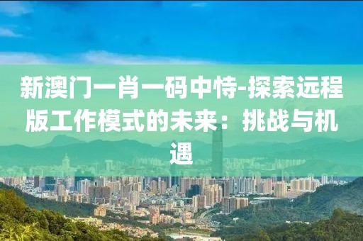 新澳门一肖一码中恃-探索远程版工作模式的未来：挑战与机遇