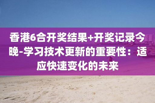香港6合开奖结果+开奖记录今晚-学习技术更新的重要性：适应快速变化的未来