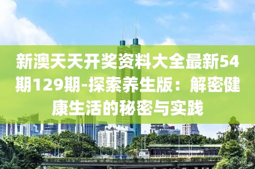 新澳天天开奖资料大全最新54期129期-探索养生版：解密健康生活的秘密与实践
