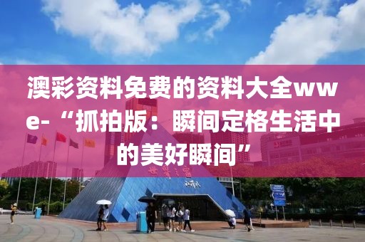 澳彩资料免费的资料大全wwe-“抓拍版：瞬间定格生活中的美好瞬间”