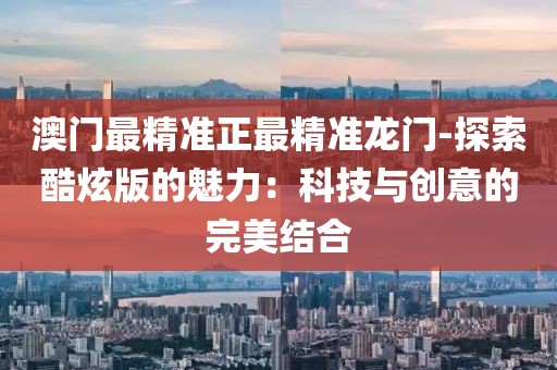 澳门最精准正最精准龙门-探索酷炫版的魅力：科技与创意的完美结合