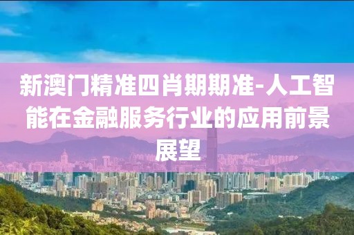 新澳门精准四肖期期准-人工智能在金融服务行业的应用前景展望